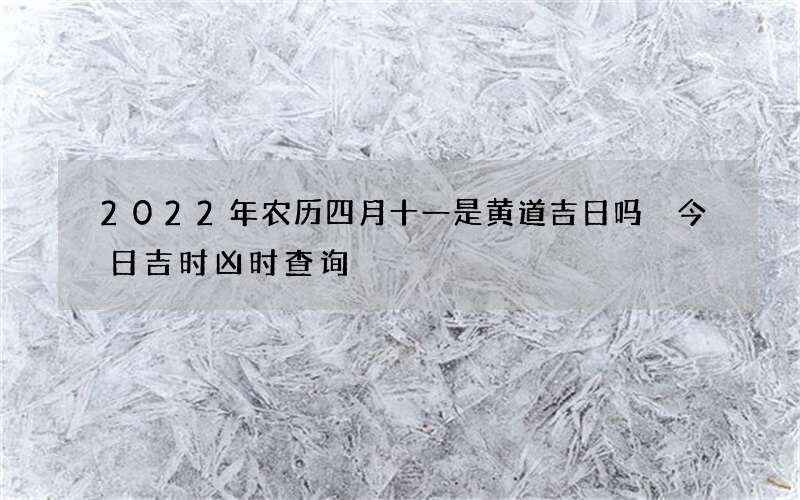 2022年农历四月十一是黄道吉日吗 今日吉时凶时查询